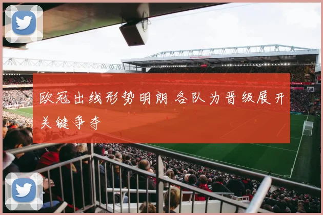 欧冠出线形势明朗 各队为晋级展开关键争夺