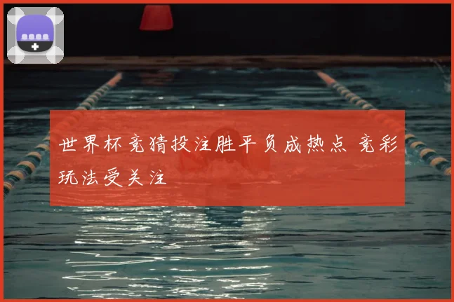 世界杯竞猜投注胜平负成热点 竞彩玩法受关注