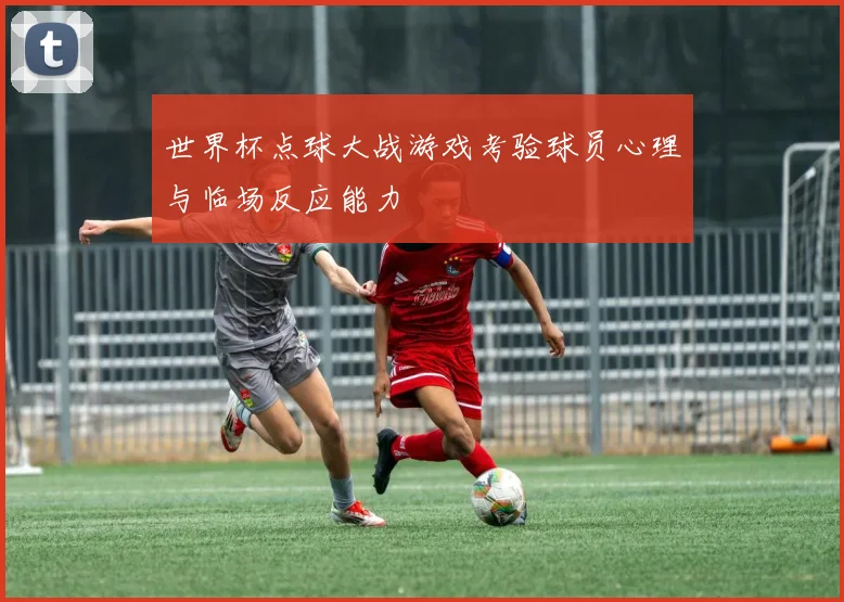 世界杯点球大战游戏考验球员心理与临场反应能力