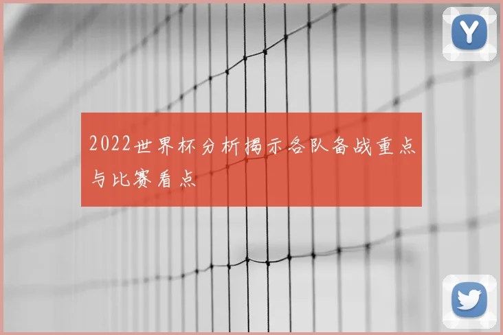 2022世界杯分析揭示各队备战重点与比赛看点