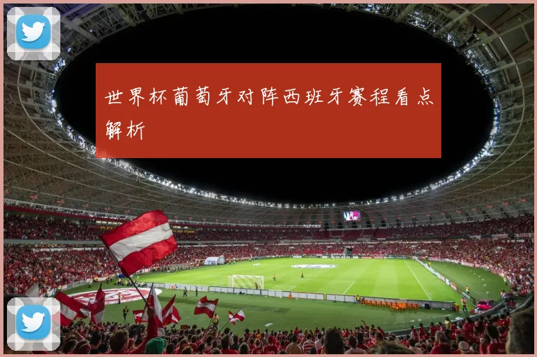 世界杯葡萄牙对阵西班牙赛程看点解析