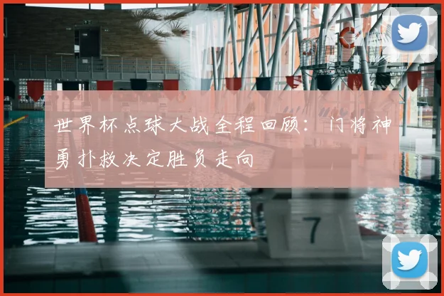 世界杯点球大战全程回顾:门将神勇扑救决定胜负走向