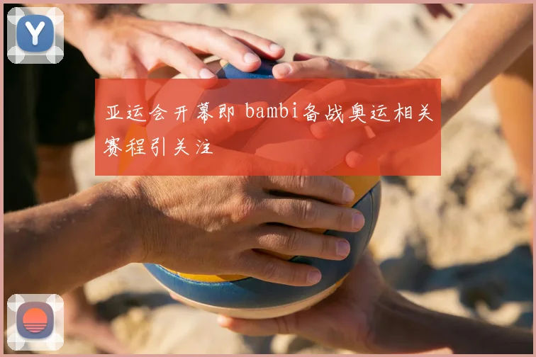 亚运会开幕即 bambi备战奥运相关赛程引关注