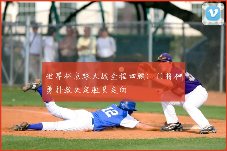 世界杯点球大战全程回顾:门将神勇扑救决定胜负走向