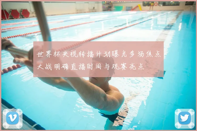 世界杯央视转播计划曝光多场焦点大战明确直播时间与观赛亮点