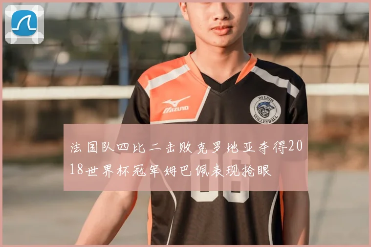 法国队四比二击败克罗地亚夺得2018世界杯冠军姆巴佩表现抢眼