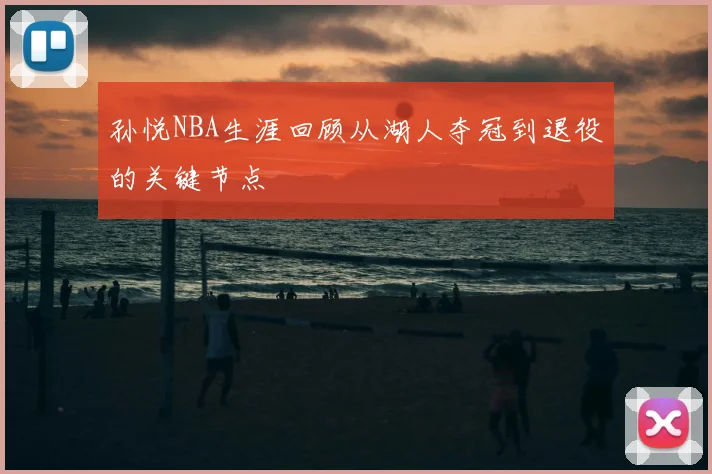 孙悦NBA生涯回顾从湖人夺冠到退役的关键节点
