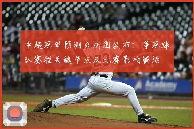 中超冠军预测分析图发布：争冠球队赛程关键节点及比赛影响解读