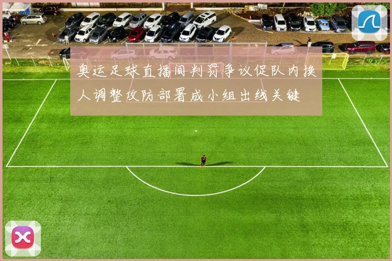 奥运足球直播间判罚争议促队内换人调整攻防部署成小组出线关键