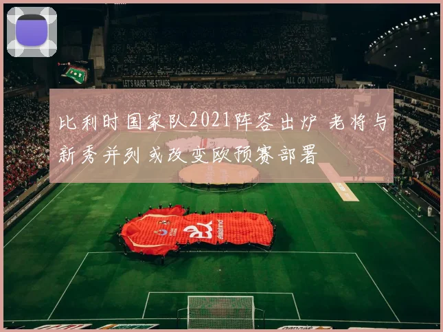 比利时国家队2021阵容出炉 老将与新秀并列或改变欧预赛部署