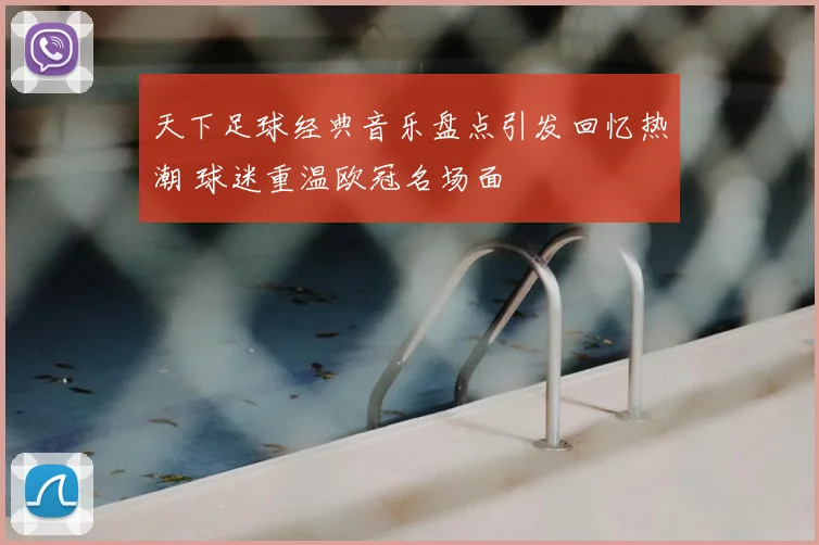 天下足球经典音乐盘点引发回忆热潮 球迷重温欧冠名场面