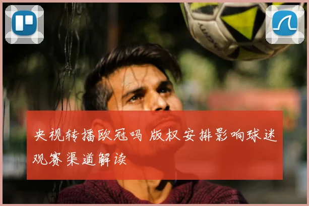 央视转播欧冠吗 版权安排影响球迷观赛渠道解读