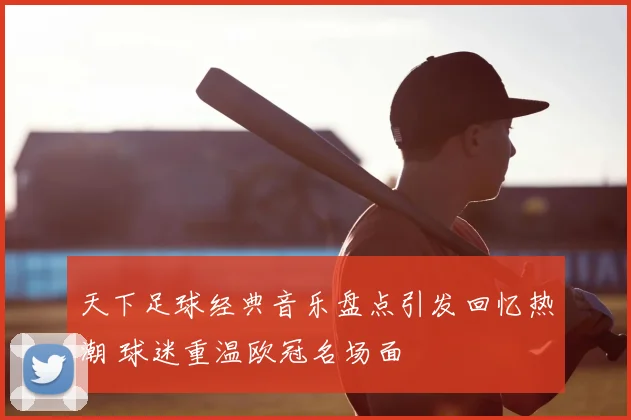 天下足球经典音乐盘点引发回忆热潮 球迷重温欧冠名场面