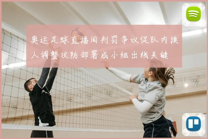 奥运足球直播间判罚争议促队内换人调整攻防部署成小组出线关键