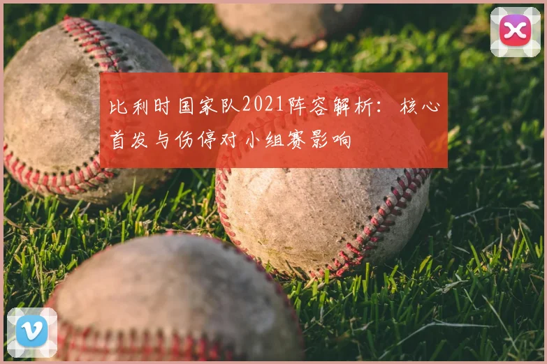 比利时国家队2021阵容解析：核心首发与伤停对小组赛影响