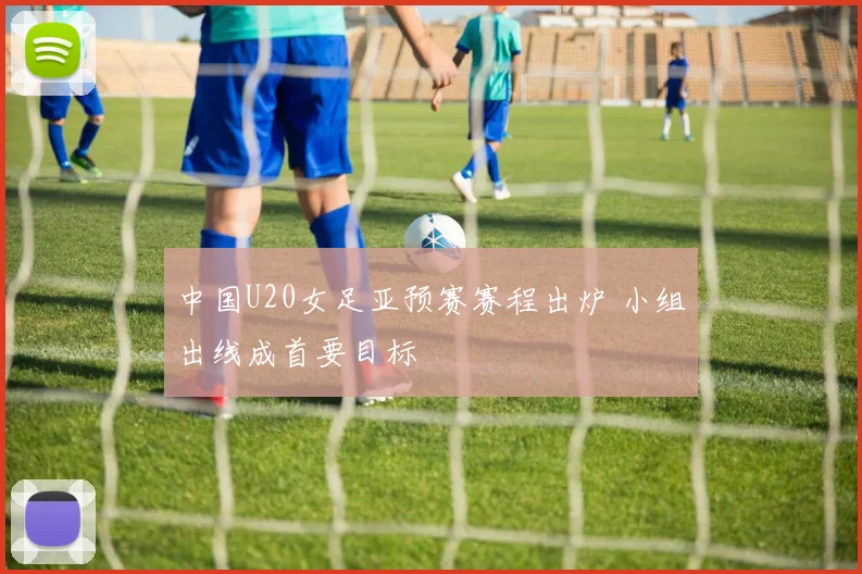 中国U20女足亚预赛赛程出炉 小组出线成首要目标