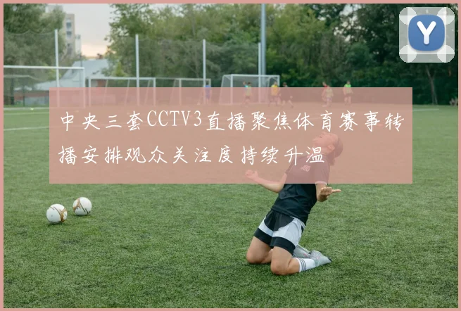 中央三套CCTV3直播聚焦体育赛事转播安排观众关注度持续升温