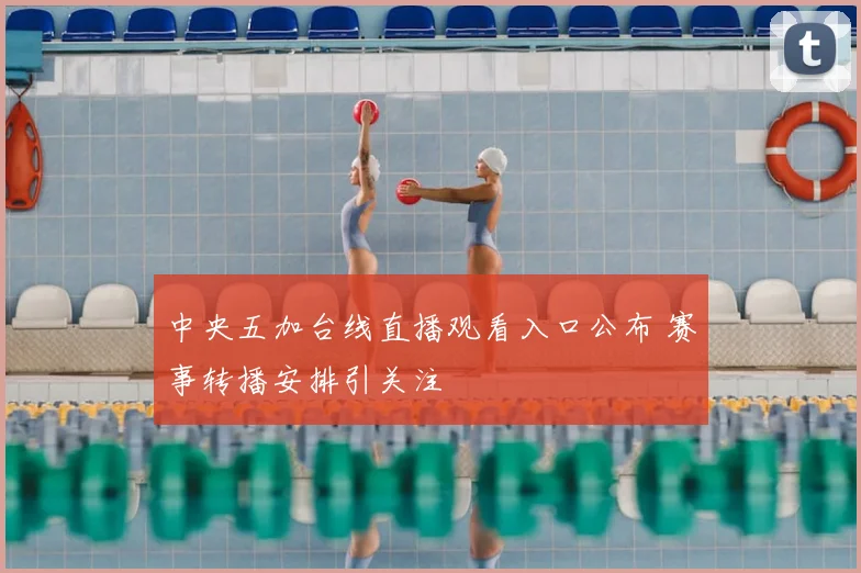 中央五加台线直播观看入口公布 赛事转播安排引关注