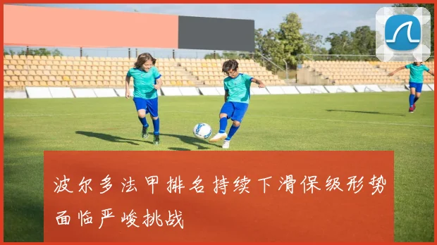 波尔多法甲排名持续下滑保级形势面临严峻挑战