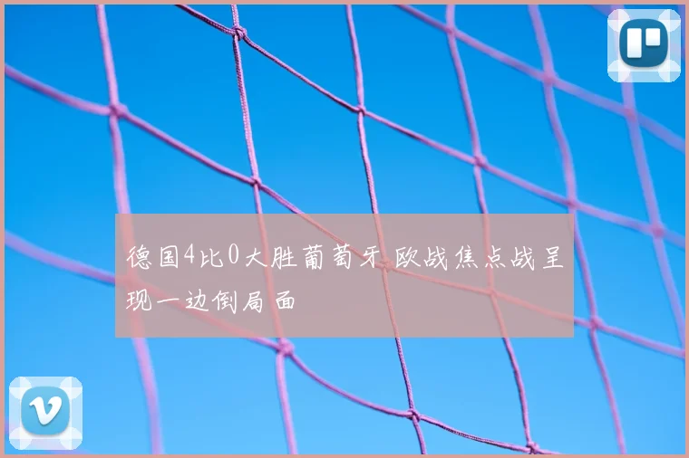 德国4比0大胜葡萄牙 欧战焦点战呈现一边倒局面
