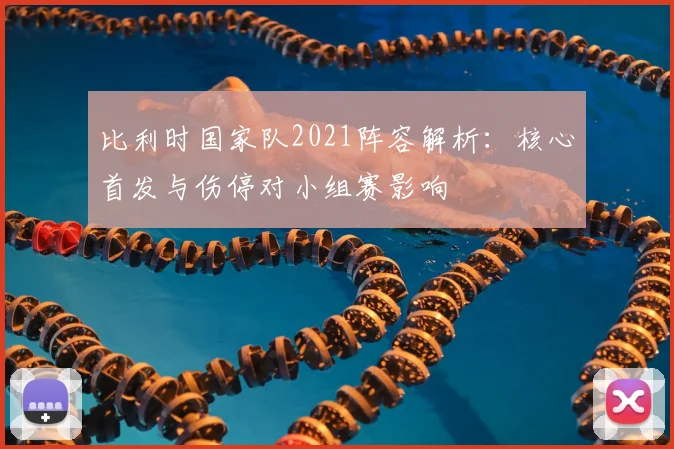 比利时国家队2021阵容解析：核心首发与伤停对小组赛影响