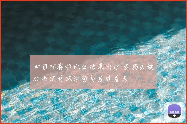 世俱杯赛程比分结果出炉 多场关键对决定晋级形势与后续看点