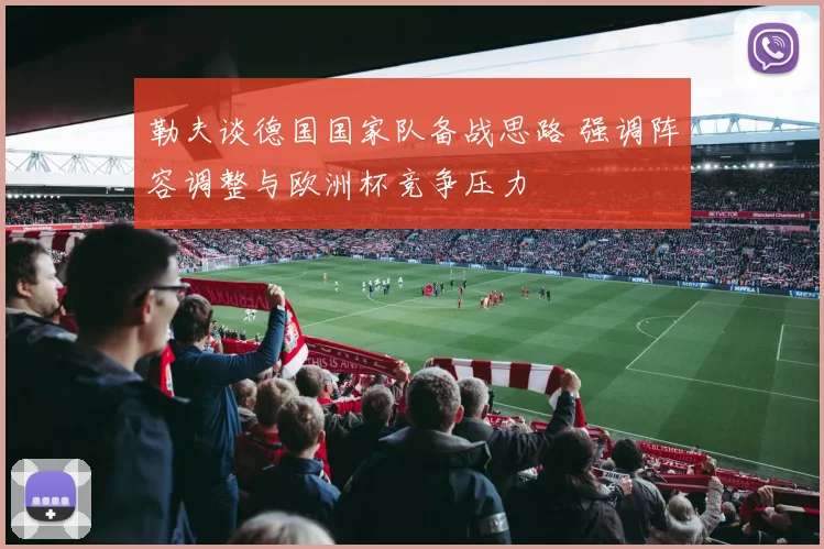 勒夫谈德国国家队备战思路 强调阵容调整与欧洲杯竞争压力