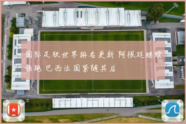 国际足联世界排名更新 阿根廷继续领跑 巴西法国紧随其后