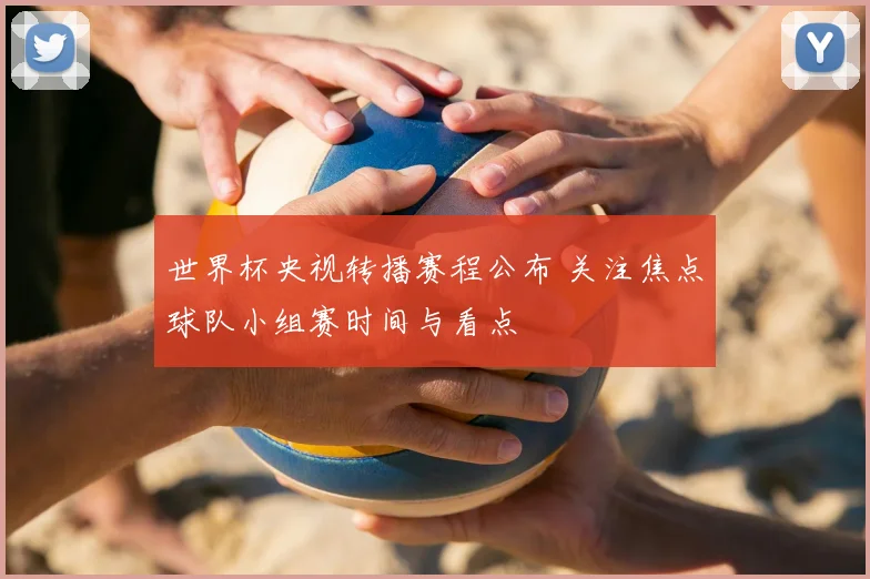 世界杯央视转播赛程公布 关注焦点球队小组赛时间与看点