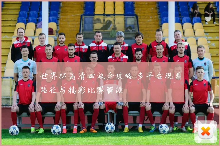 世界杯高清回放全攻略 多平台观看路径与精彩比赛解读
