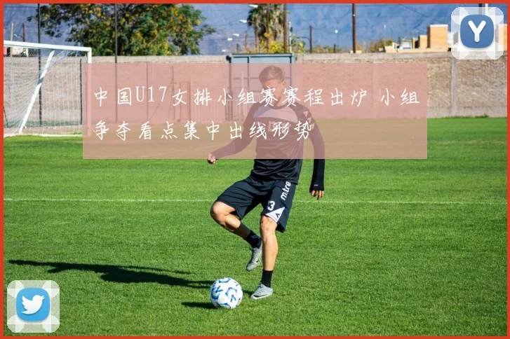 中国U17女排小组赛赛程出炉 小组争夺看点集中出线形势