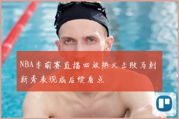 NBA季前赛直播回放热火击败马刺 新秀表现成后续看点