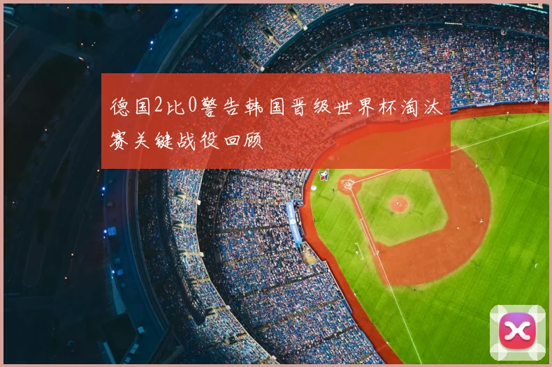 德国2比0警告韩国晋级世界杯淘汰赛关键战役回顾