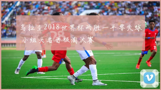 乌拉圭2018世界杯两胜一平零失球 小组头名晋级淘汰赛