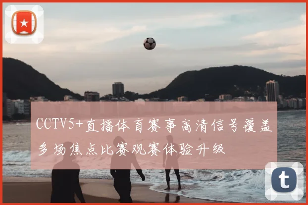 CCTV5+直播体育赛事高清信号覆盖多场焦点比赛观赛体验升级