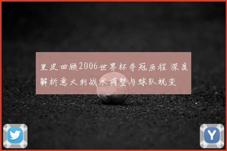 里皮回顾2006世界杯夺冠历程 深度解析意大利战术调整与球队蜕变