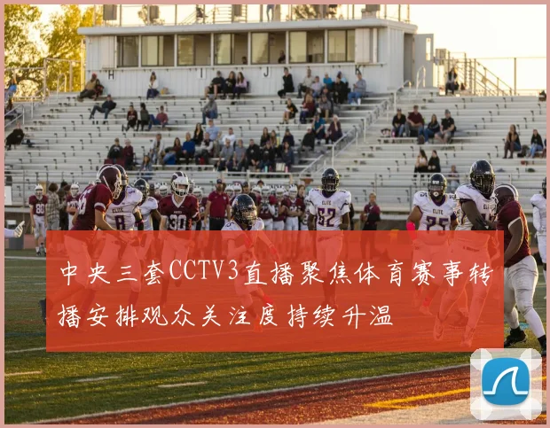 中央三套CCTV3直播聚焦体育赛事转播安排观众关注度持续升温