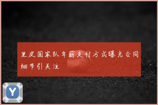 里皮国家队年薪支付方式曝光合同细节引关注