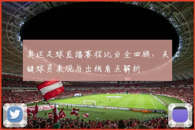 奥运足球直播赛程比分全回顾，关键球员表现与出线看点解析