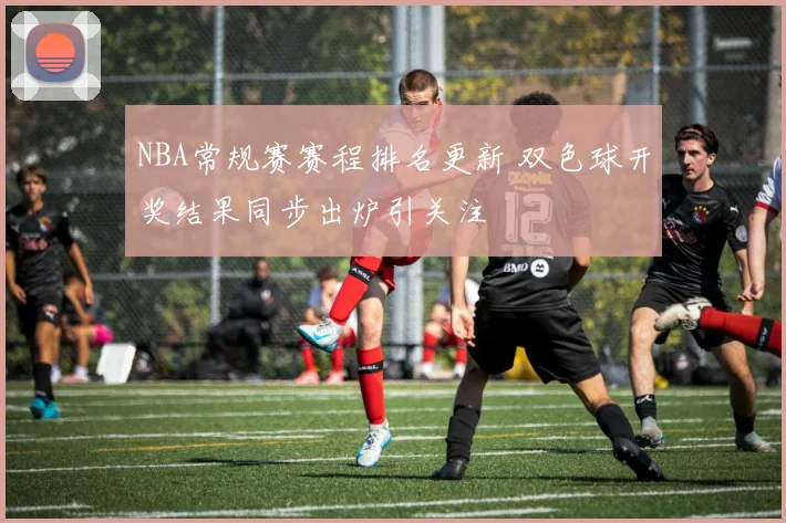 NBA常规赛赛程排名更新 双色球开奖结果同步出炉引关注