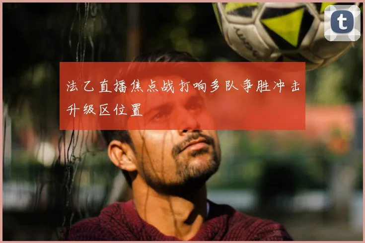 法乙直播焦点战打响多队争胜冲击升级区位置