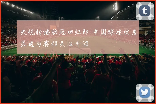 央视转播欧冠回归即 中国球迷收看渠道与赛程关注升温