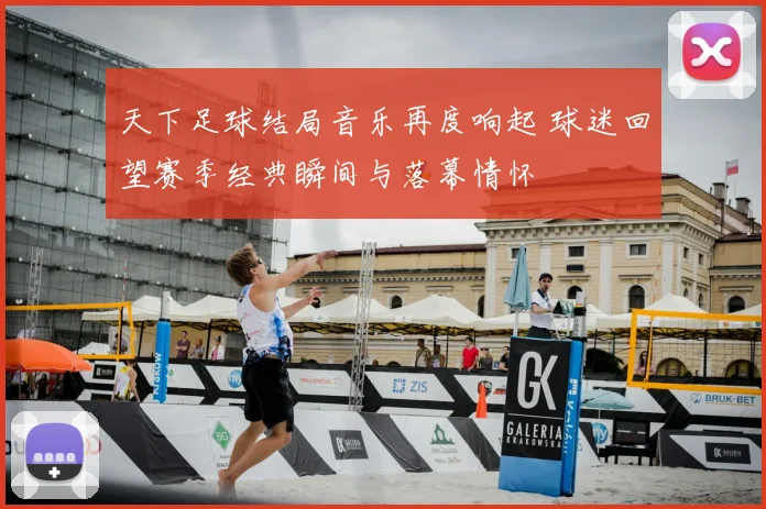 天下足球结局音乐再度响起 球迷回望赛季经典瞬间与落幕情怀